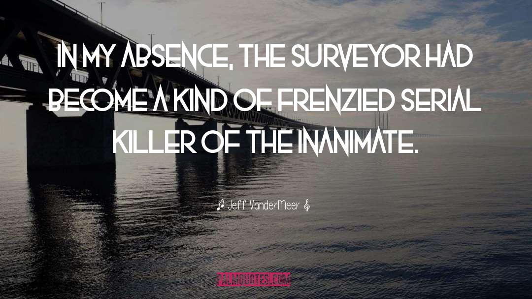 Jeff VanderMeer Quotes: In my absence, the surveyor