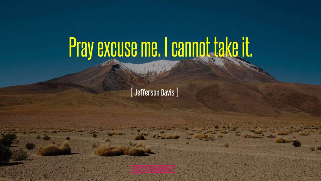 Jefferson Davis Quotes: Pray excuse me. I cannot