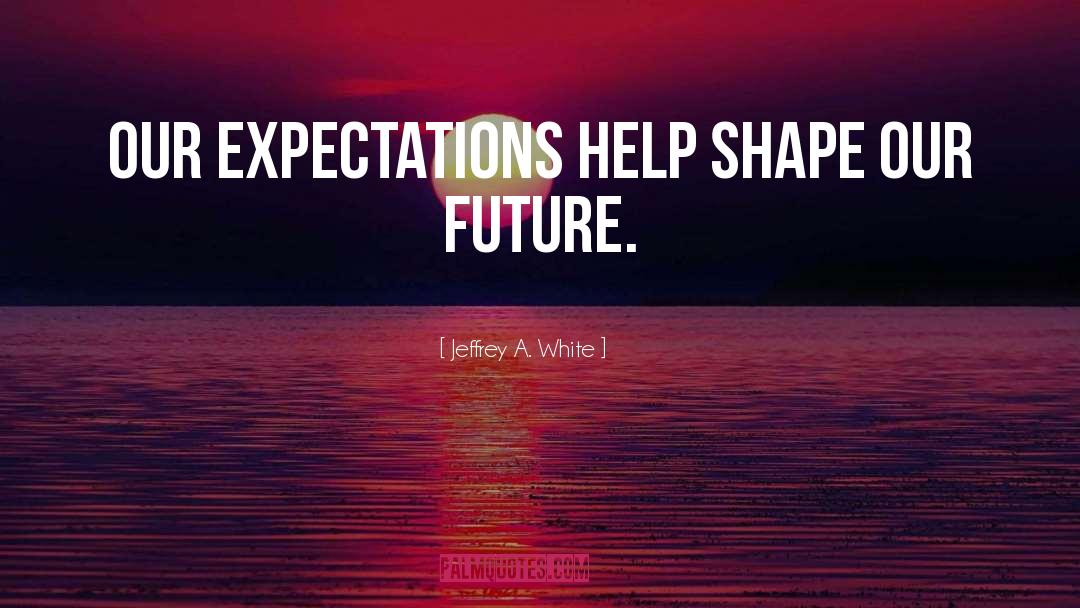 Jeffrey A. White Quotes: Our expectations help shape our