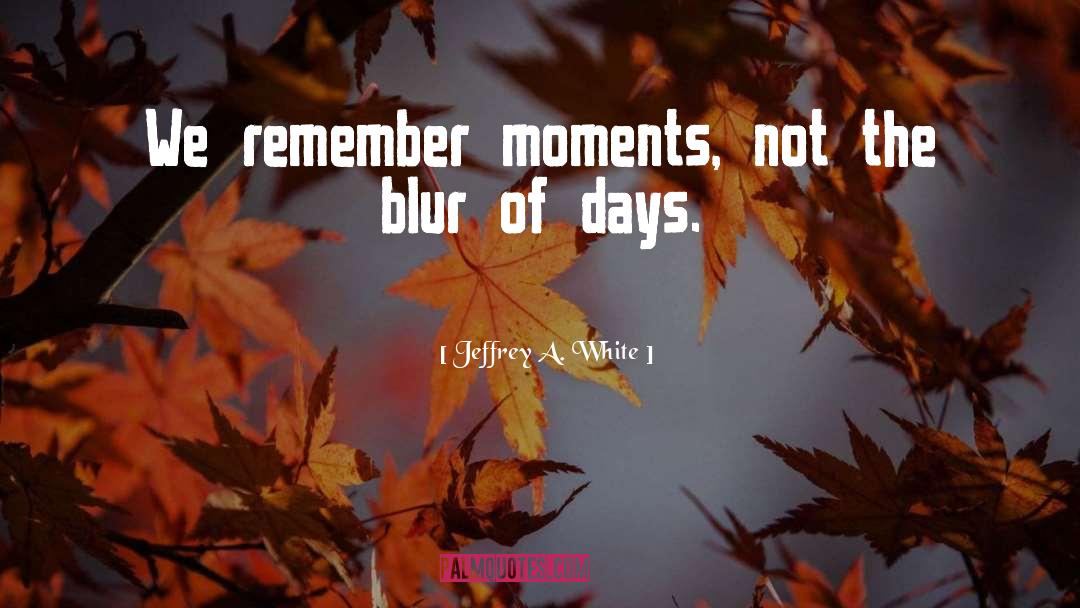 Jeffrey A. White Quotes: We remember moments, not the