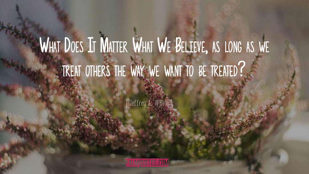 Jeffrey A. White Quotes: What Does It Matter What