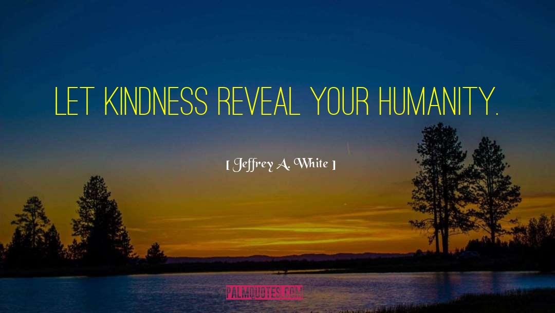 Jeffrey A. White Quotes: Let kindness reveal your humanity.