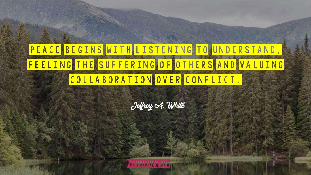 Jeffrey A. White Quotes: Peace begins with listening to