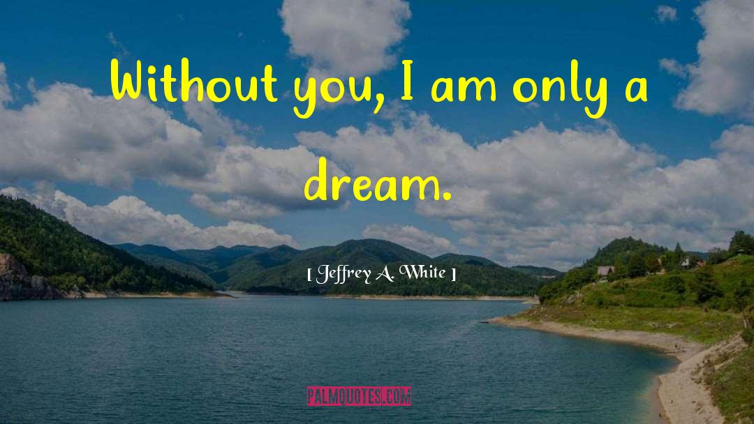 Jeffrey A. White Quotes: Without you, I am only