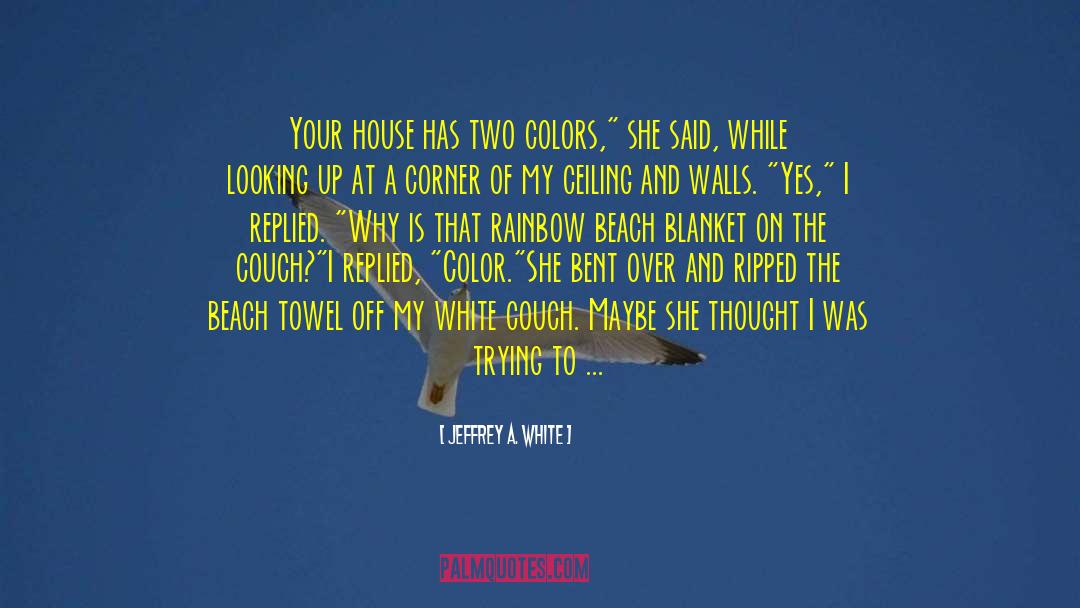 Jeffrey A. White Quotes: Your house has two colors,