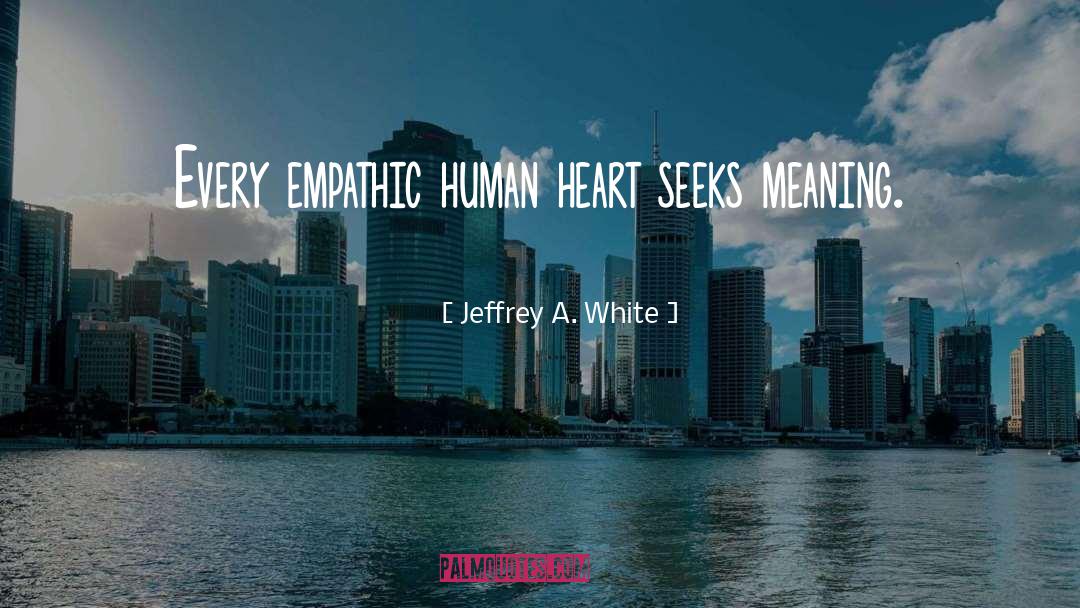 Jeffrey A. White Quotes: Every empathic human heart seeks