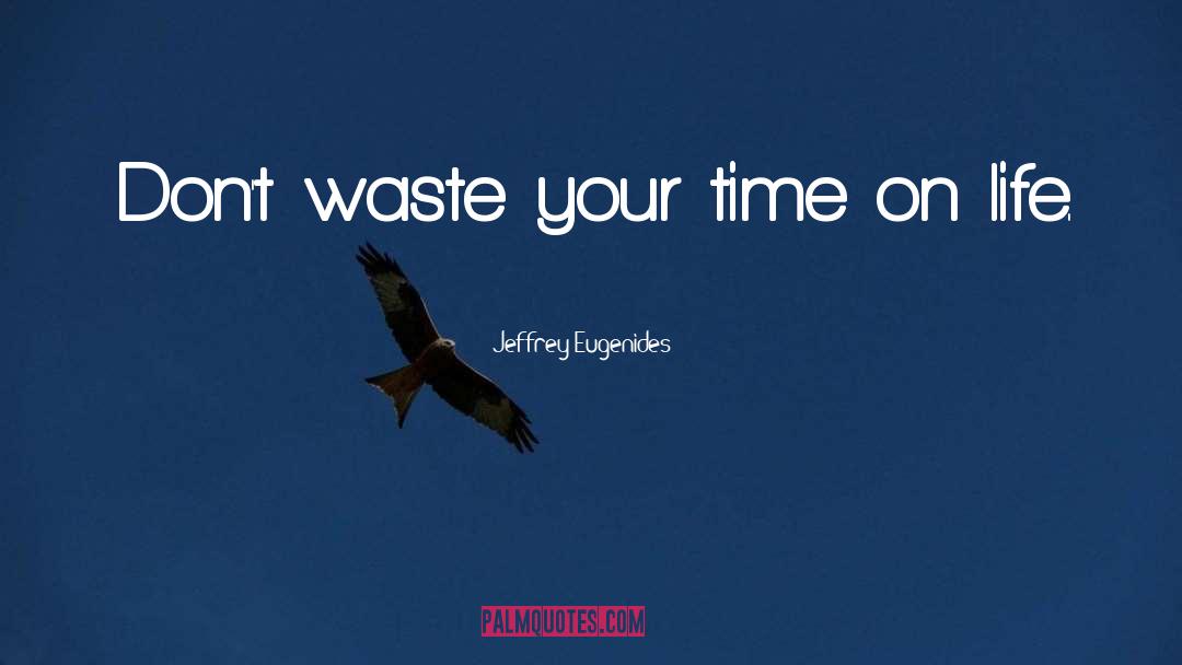 Jeffrey Eugenides Quotes: Don't waste your time on