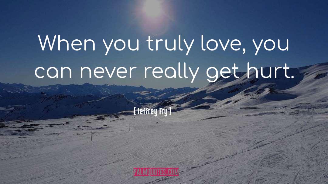 Jeffrey Fry Quotes: When you truly love, you