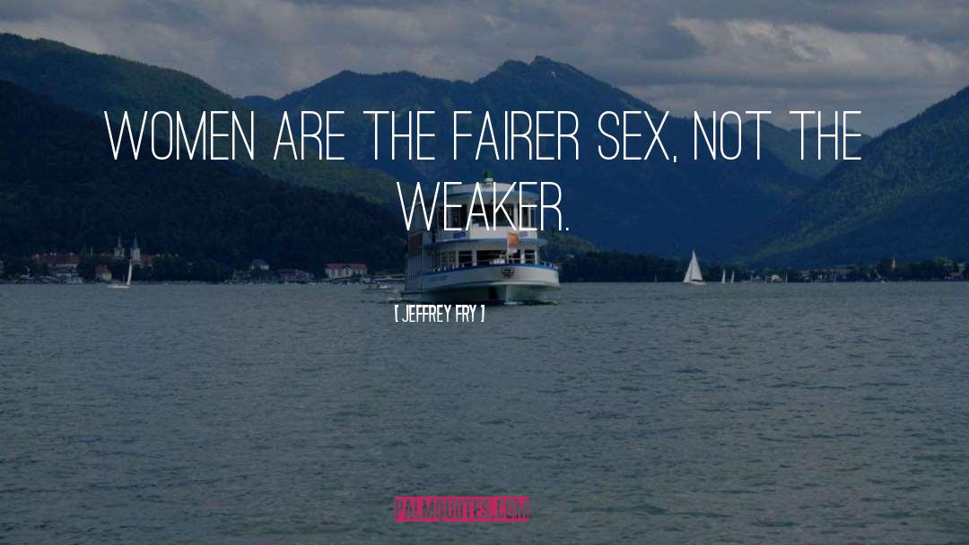 Jeffrey Fry Quotes: Women are the fairer sex,