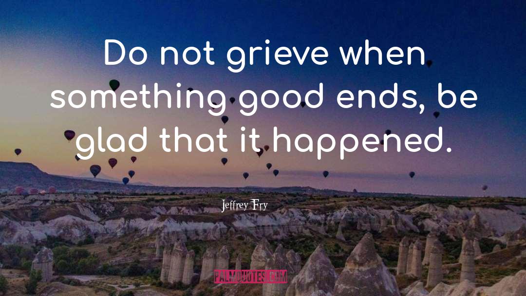 Jeffrey Fry Quotes: Do not grieve when something