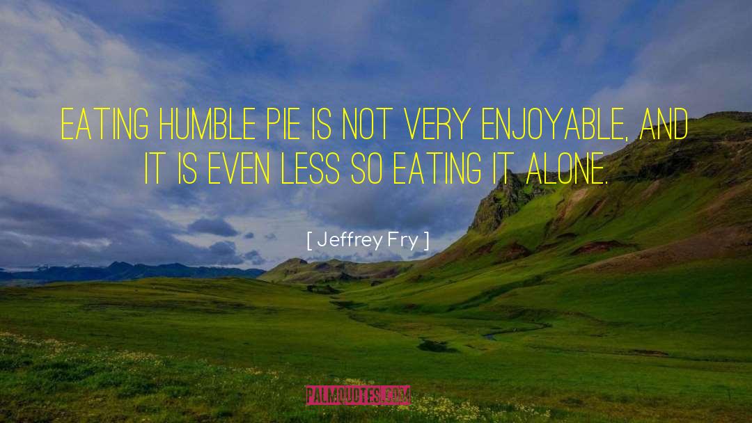 Jeffrey Fry Quotes: Eating humble pie is not