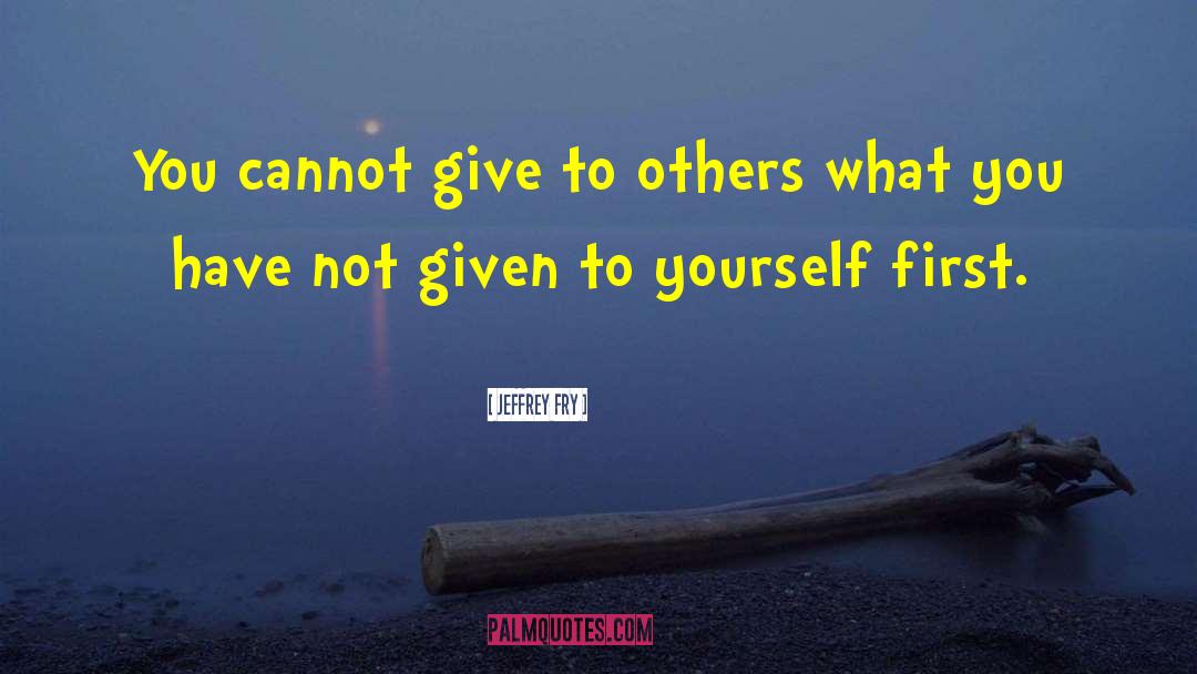 Jeffrey Fry Quotes: You cannot give to others