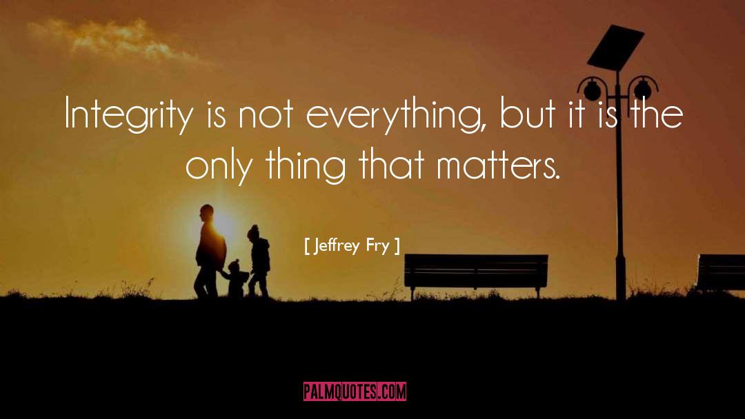 Jeffrey Fry Quotes: Integrity is not everything, but