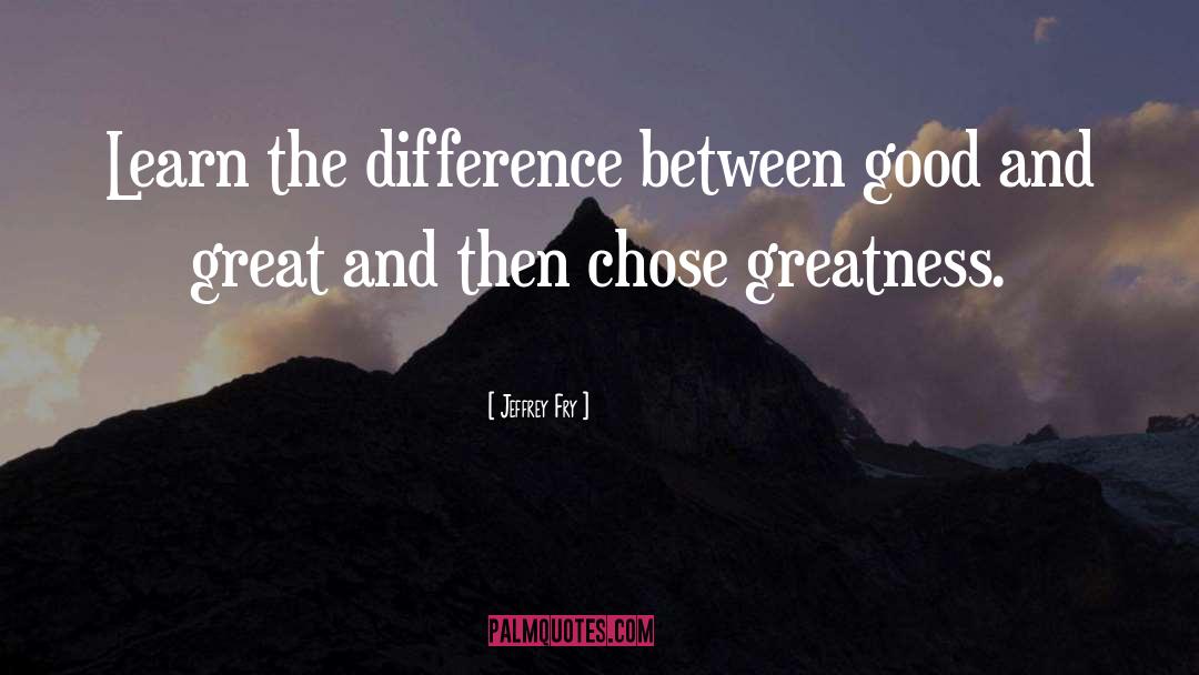 Jeffrey Fry Quotes: Learn the difference between good