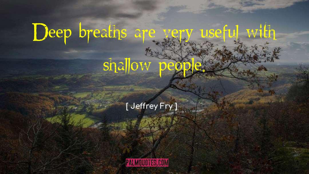 Jeffrey Fry Quotes: Deep breaths are very useful