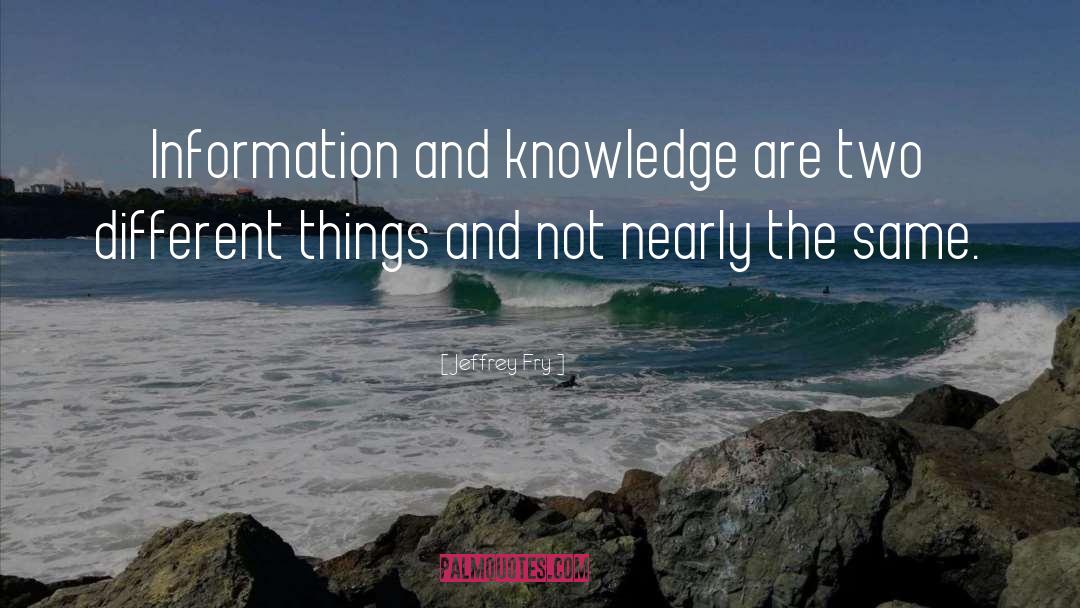 Jeffrey Fry Quotes: Information and knowledge are two