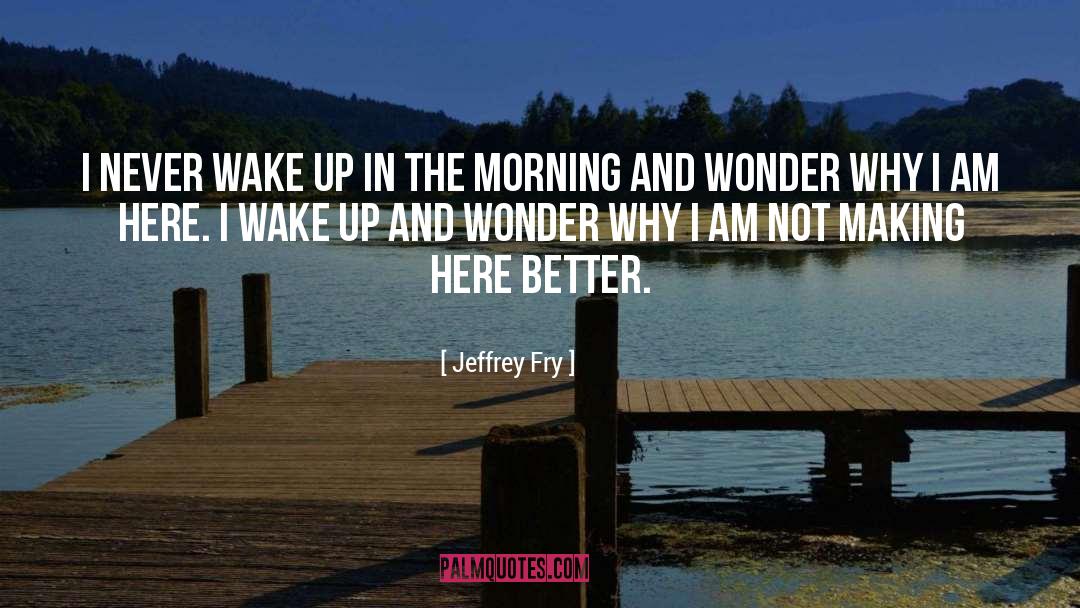 Jeffrey Fry Quotes: I never wake up in