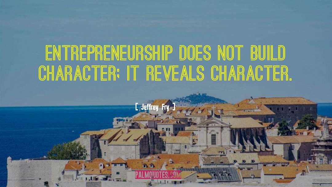 Jeffrey Fry Quotes: Entrepreneurship does not build character;