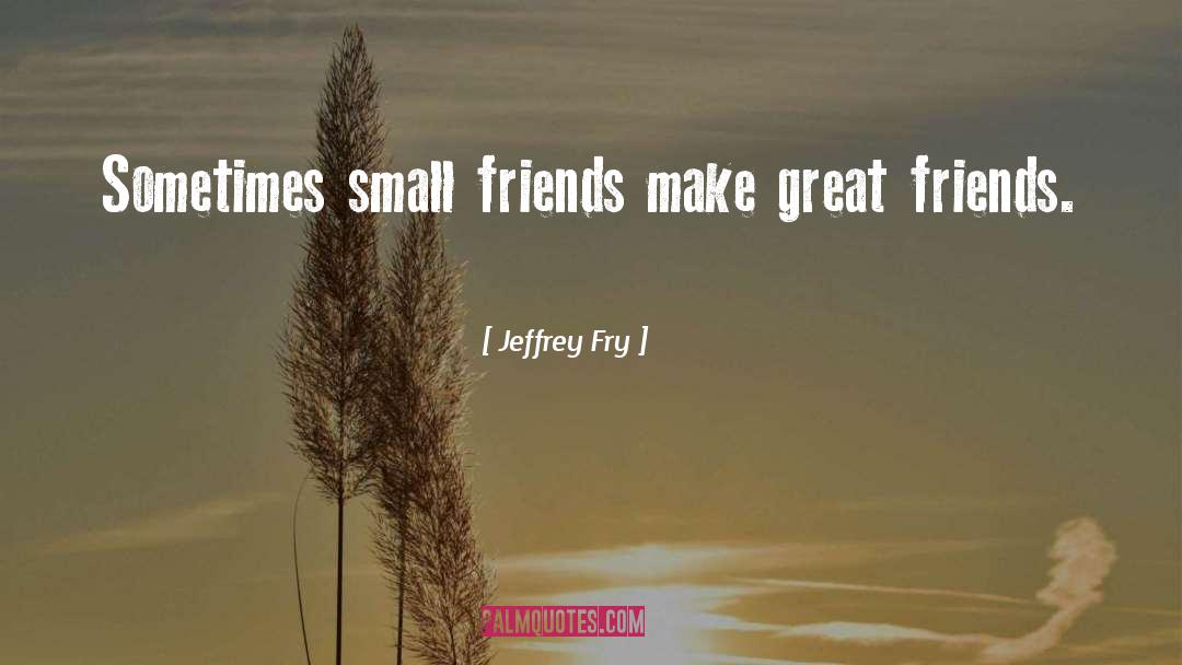 Jeffrey Fry Quotes: Sometimes small friends make great
