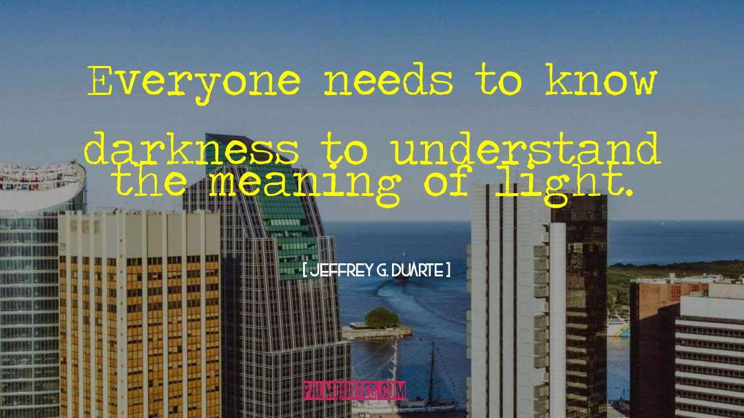 Jeffrey G. Duarte Quotes: Everyone needs to know darkness