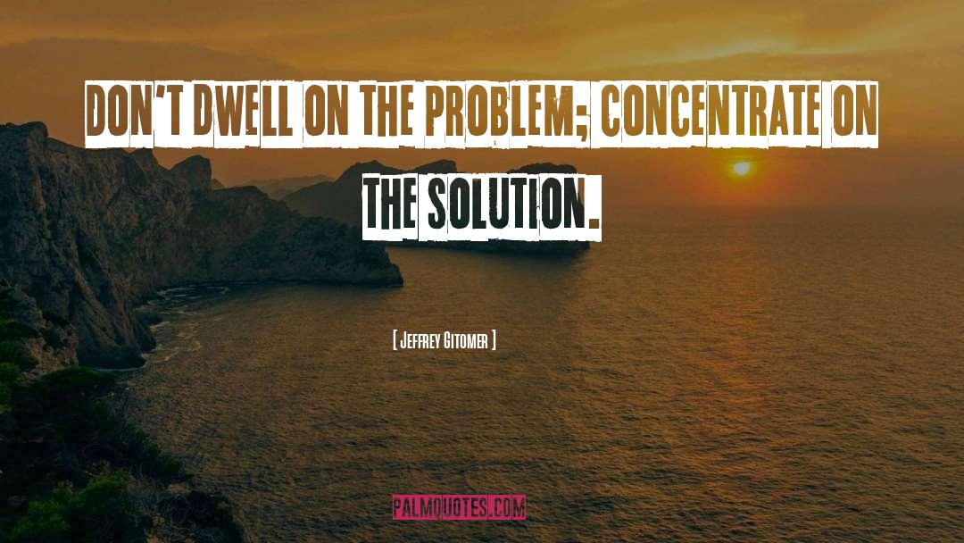 Jeffrey Gitomer Quotes: Don't dwell on the problem;