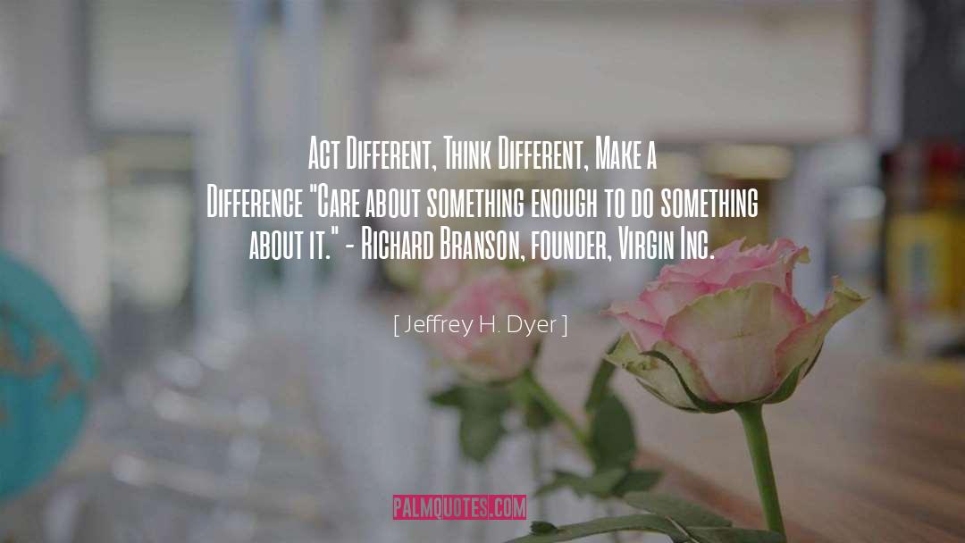 Jeffrey H. Dyer Quotes: Act Different, Think Different, Make