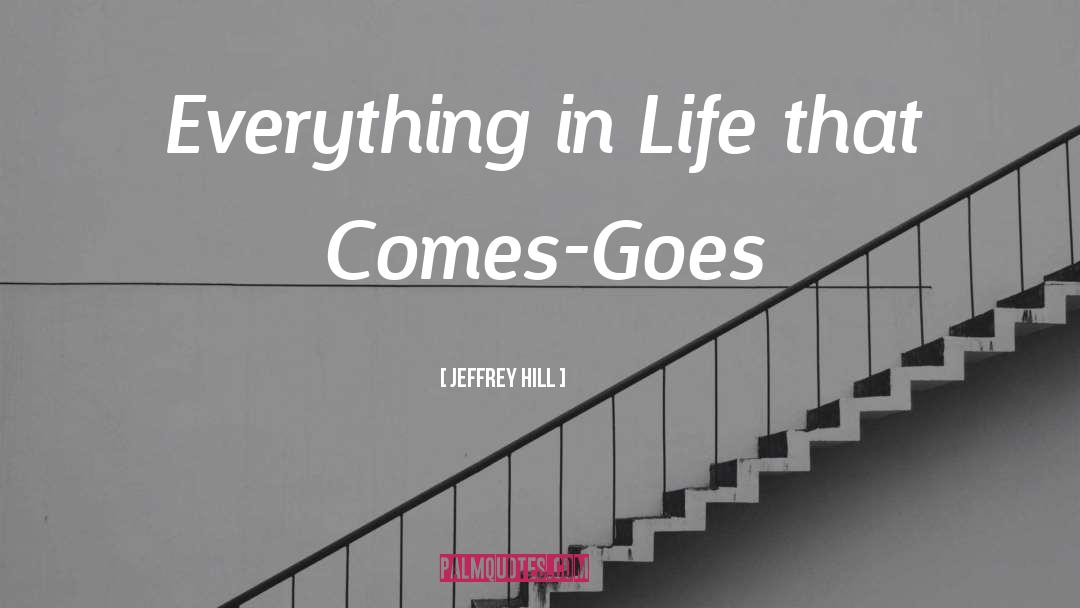 Jeffrey Hill Quotes: Everything in Life that Comes-Goes