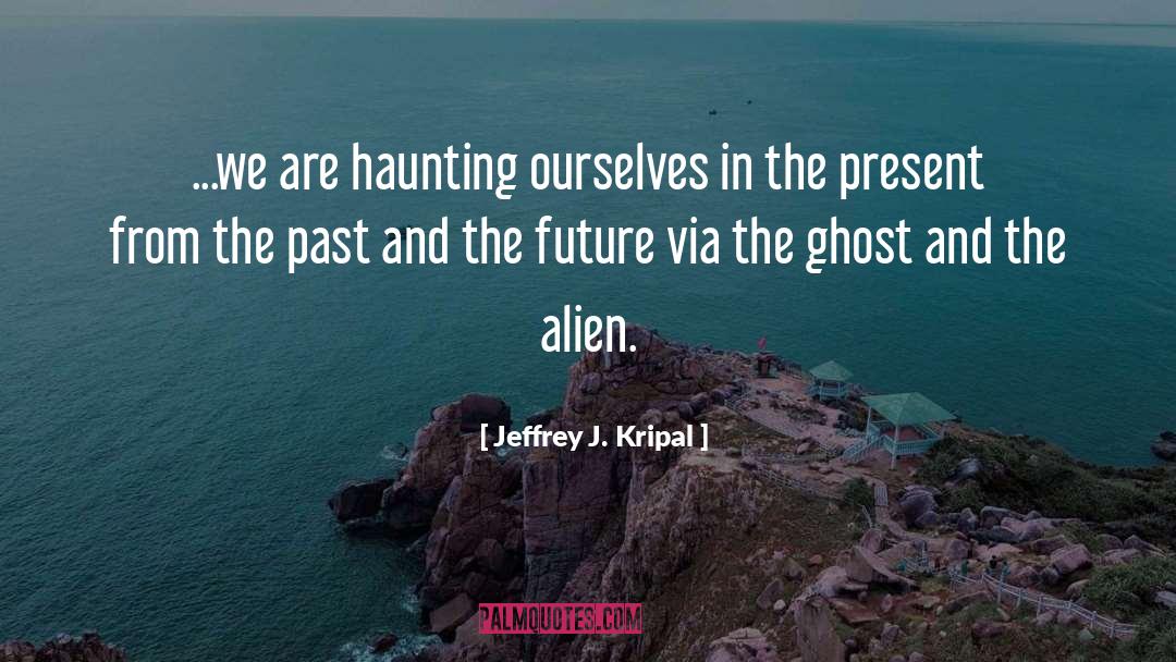 Jeffrey J. Kripal Quotes: ...we are haunting ourselves in