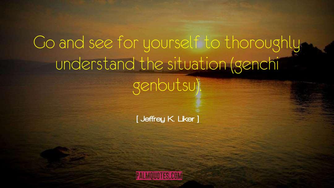 Jeffrey K. Liker Quotes: Go and see for yourself