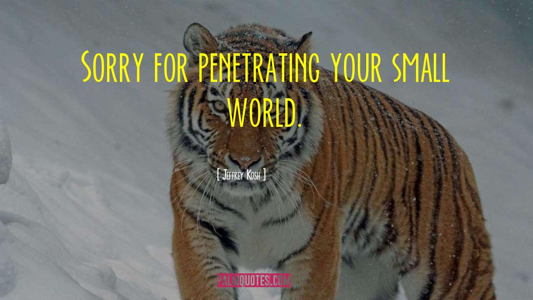 Jeffrey Kosh Quotes: Sorry for penetrating your small