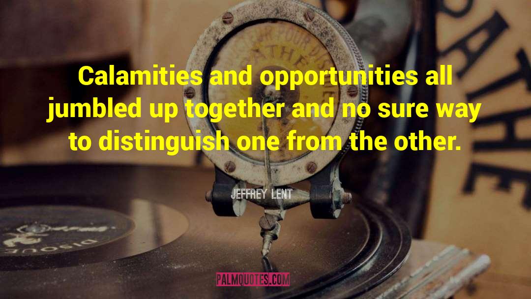 Jeffrey Lent Quotes: Calamities and opportunities all jumbled