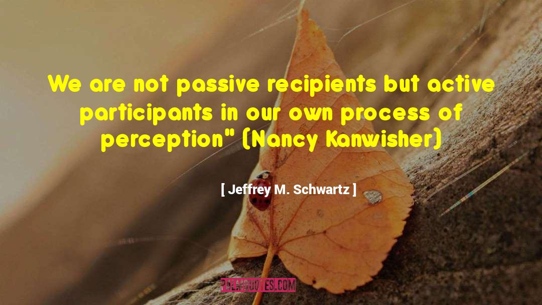Jeffrey M. Schwartz Quotes: We are not passive recipients