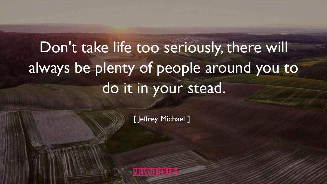 Jeffrey Michael Quotes: Don't take life too seriously,