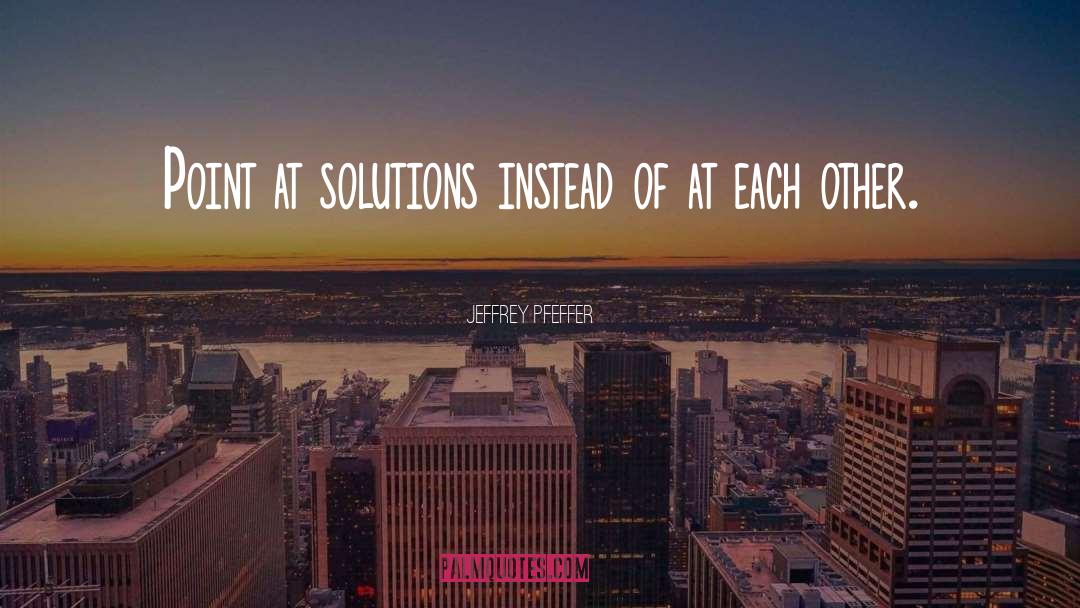 Jeffrey Pfeffer Quotes: Point at solutions instead of