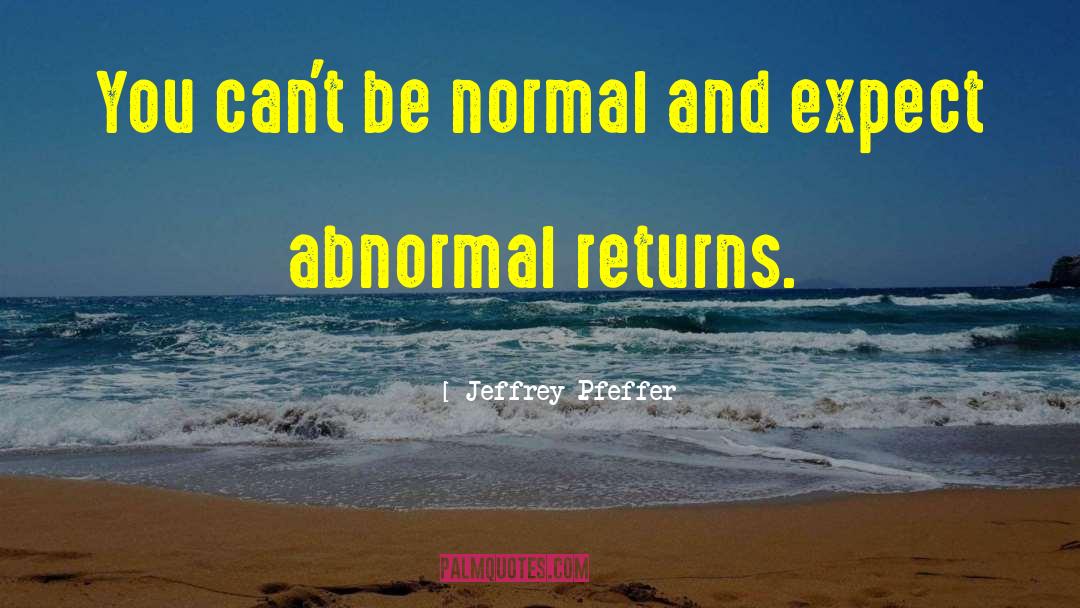 Jeffrey Pfeffer Quotes: You can't be normal and