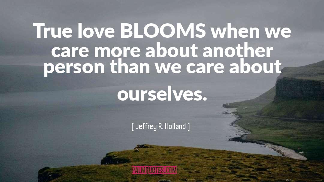 Jeffrey R. Holland Quotes: True love BLOOMS when we