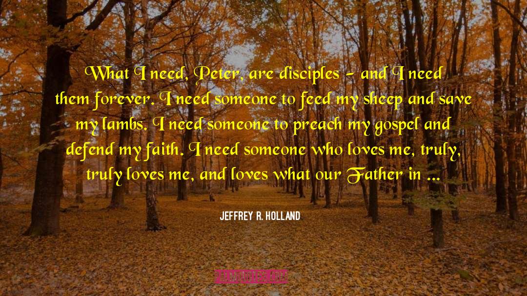 Jeffrey R. Holland Quotes: What I need, Peter, are