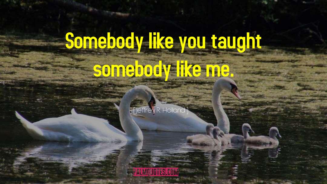 Jeffrey R. Holland Quotes: Somebody like you taught somebody