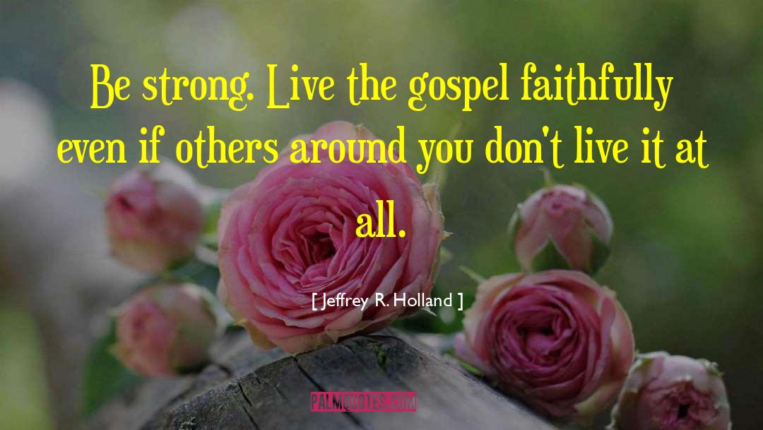 Jeffrey R. Holland Quotes: Be strong. Live the gospel
