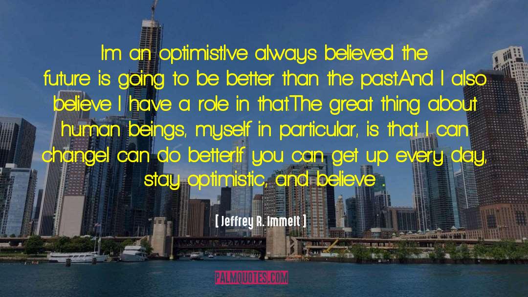 Jeffrey R. Immelt Quotes: I'm an optimist.<br>I've always believed