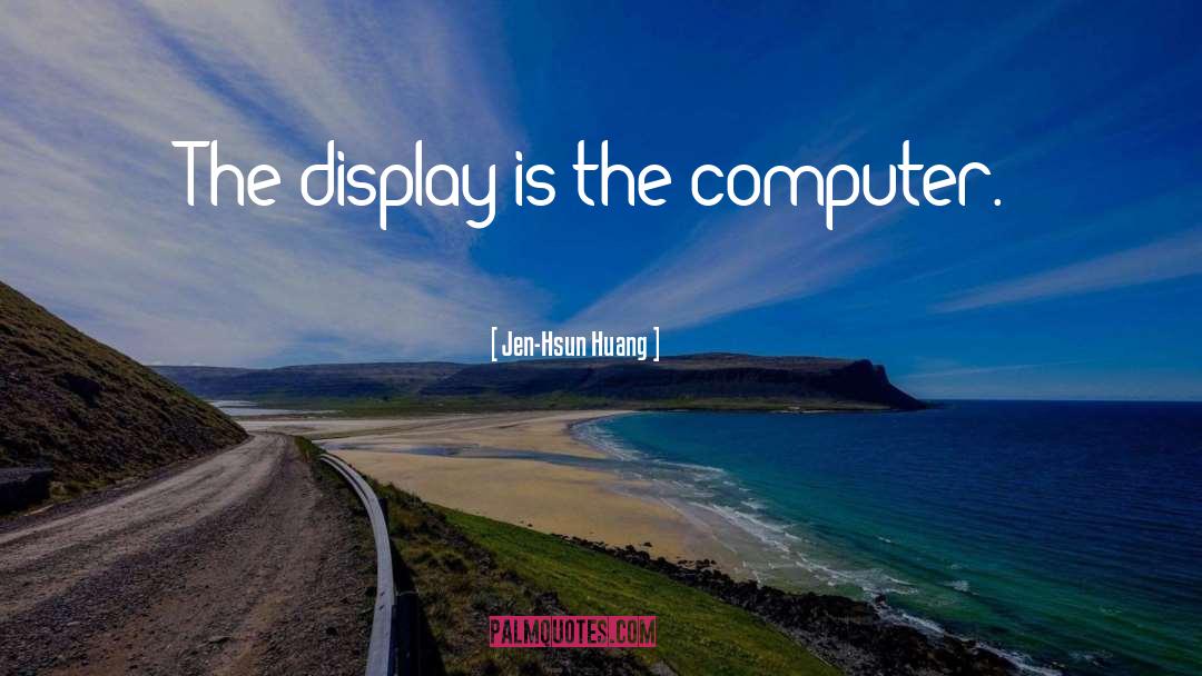 Jen-Hsun Huang Quotes: The display is the computer.