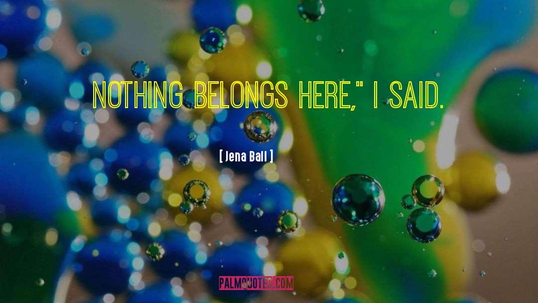 Jena Ball Quotes: Nothing belongs here,