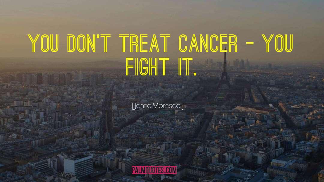 Jenna Morasca Quotes: You don't treat cancer -