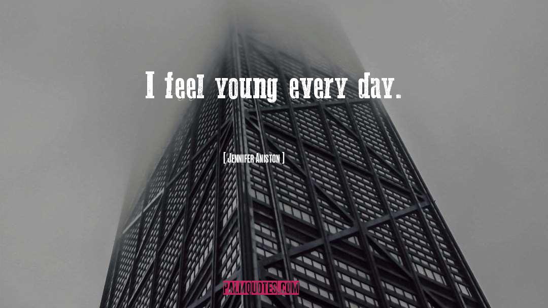 Jennifer Aniston Quotes: I feel young every day.