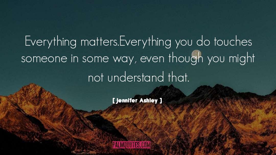 Jennifer Ashley Quotes: Everything matters.Everything you do touches