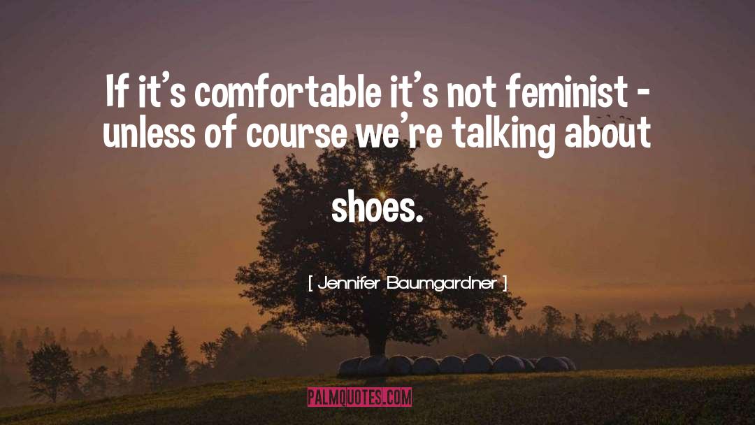 Jennifer Baumgardner Quotes: If it's comfortable it's not