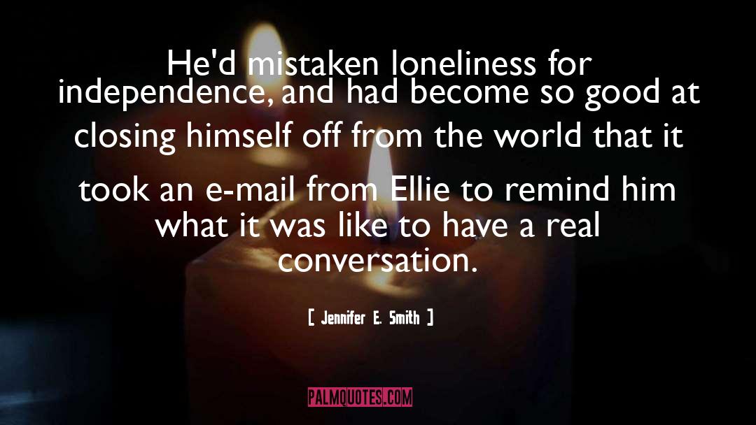 Jennifer E. Smith Quotes: He'd mistaken loneliness for independence,