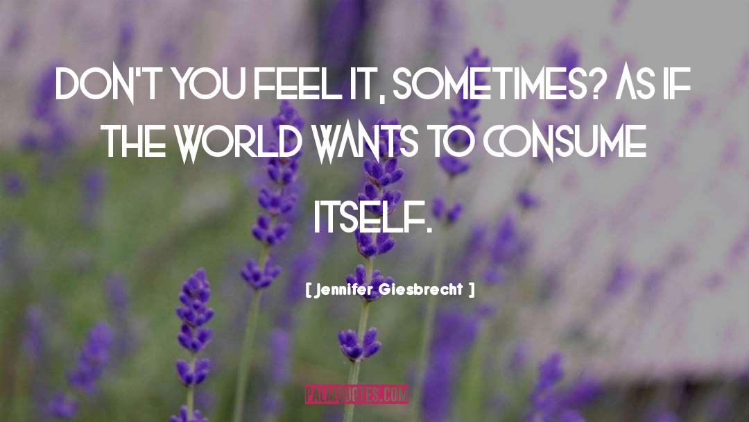 Jennifer Giesbrecht Quotes: Don't you feel it, sometimes?