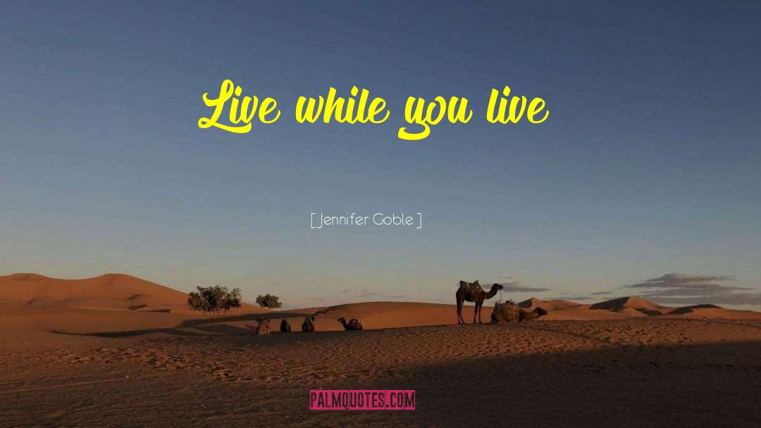 Jennifer Goble Quotes: Live while you live!