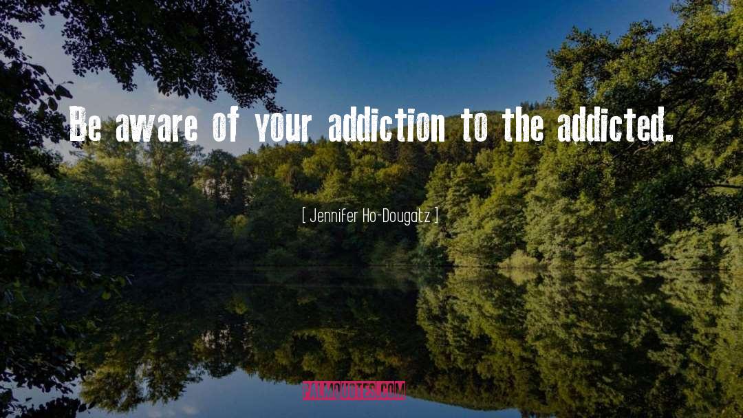 Jennifer Ho-Dougatz Quotes: Be aware of your addiction